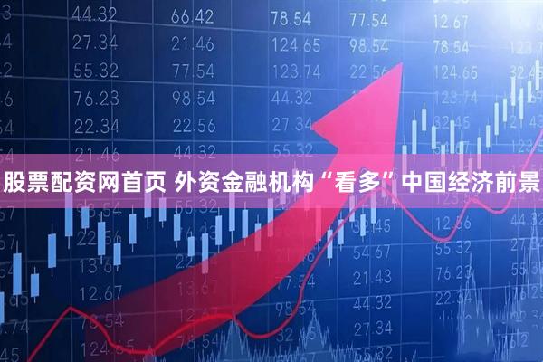 股票配资网首页 外资金融机构“看多”中国经济前景