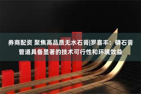 券商配资 聚焦高品质无水石膏|罗喜丰：磷石膏管道具备显著的技术可行性和环境效益