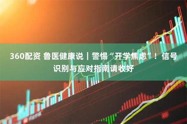 360配资 鲁医健康说｜警惕“开学焦虑”！信号识别与应对指南请收好