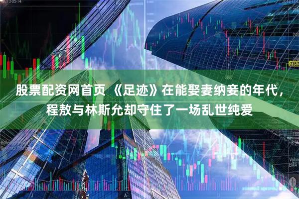 股票配资网首页 《足迹》在能娶妻纳妾的年代，程敖与林斯允却守住了一场乱世纯爱