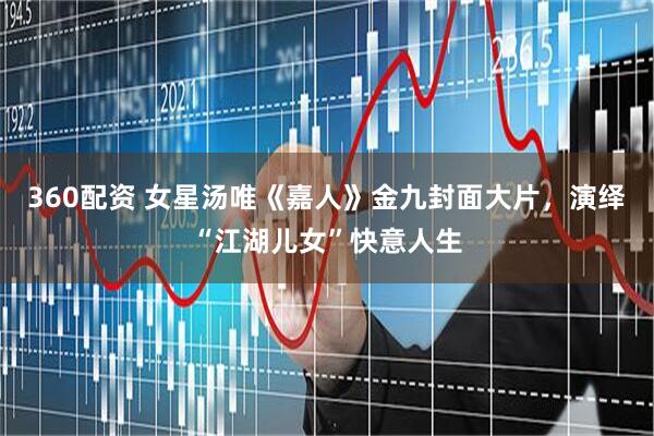 360配资 女星汤唯《嘉人》金九封面大片，演绎“江湖儿女”快意人生