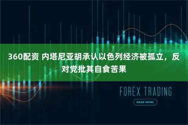 360配资 内塔尼亚胡承认以色列经济被孤立，反对党批其自食苦果