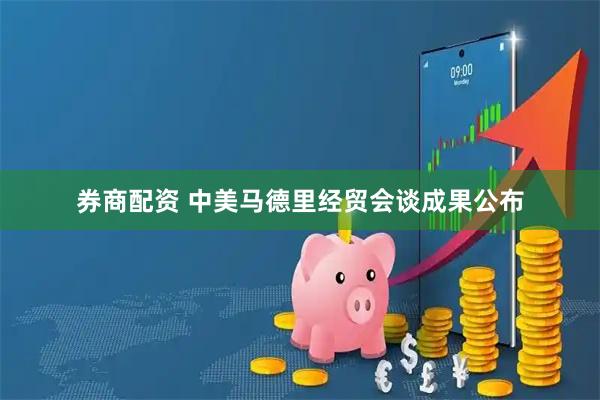 券商配资 中美马德里经贸会谈成果公布