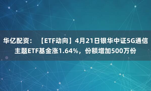 华亿配资： 【ETF动向】4月21日银华中证5G通信主题ETF基金涨1.64%，份额增加500万份