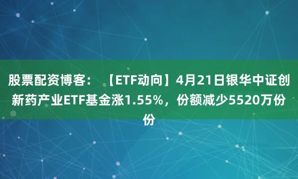 股票配资博客： 【ETF动向】4月21日银华中证创新药产业ETF基金涨1.55%，份额减少5520万份