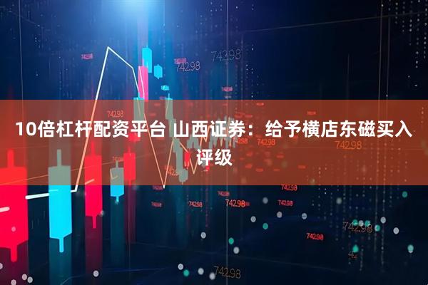 10倍杠杆配资平台 山西证券：给予横店东磁买入评级