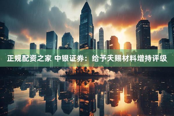 正规配资之家 中银证券：给予天赐材料增持评级