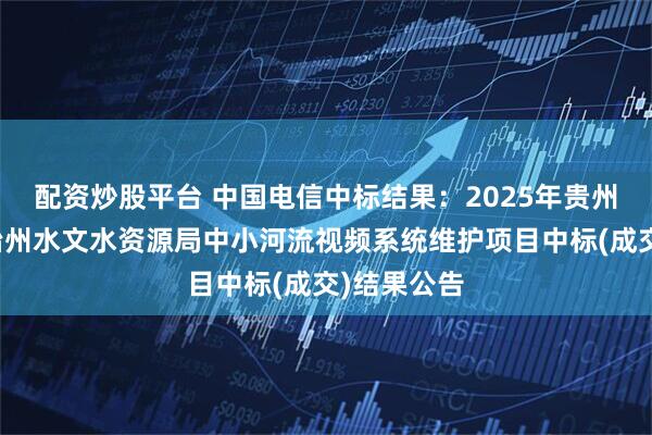 配资炒股平台 中国电信中标结果：2025年贵州省黔南自治州水文水资源局中小河流视频系统维护项目中标(成交)结果公告