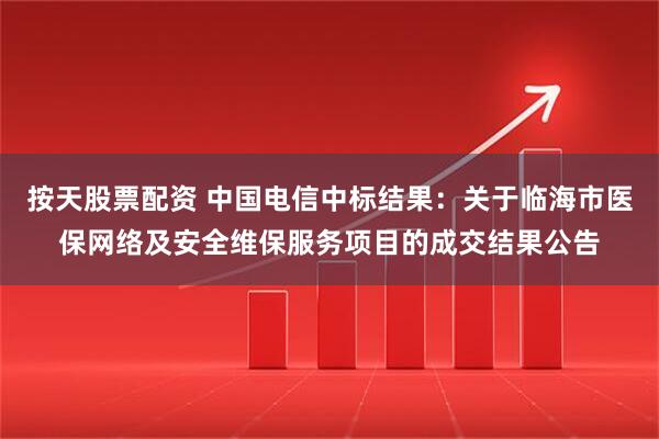 按天股票配资 中国电信中标结果：关于临海市医保网络及安全维保服务项目的成交结果公告