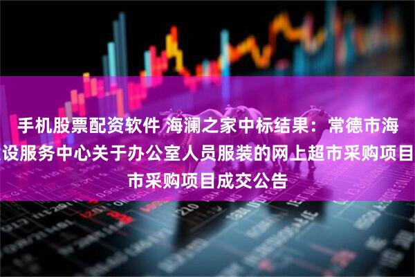 手机股票配资软件 海澜之家中标结果：常德市海绵城市建设服务中心关于办公室人员服装的网上超市采购项目成交公告
