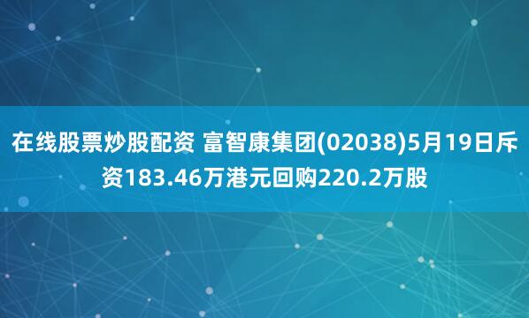 在线股票炒股配资 富智康集团(02038)5月19日斥资183.46万港元回购220.2万股