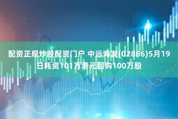 配资正规炒股配资门户 中远海发(02866)5月19日耗资101万港元回购100万股