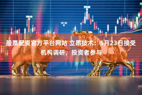 股票配资官方平台网站 立昂技术：5月23日接受机构调研，投资者参与