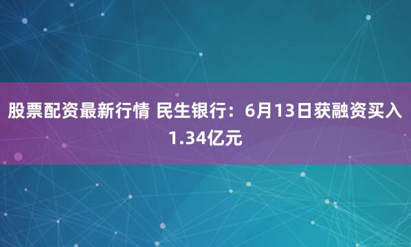 股票配资最新行情 民生银行：6月13日获融资买入1.34亿元