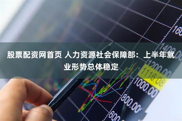 股票配资网首页 人力资源社会保障部：上半年就业形势总体稳定