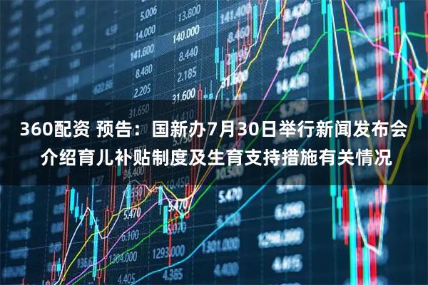 360配资 预告：国新办7月30日举行新闻发布会 介绍育儿补贴制度及生育支持措施有关情况