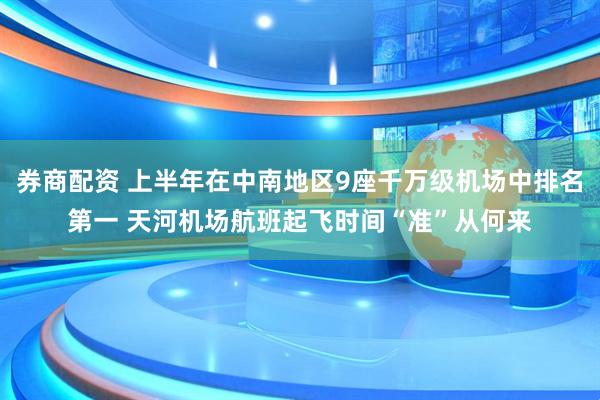 券商配资 上半年在中南地区9座千万级机场中排名第一 天河机场航班起飞时间“准”从何来