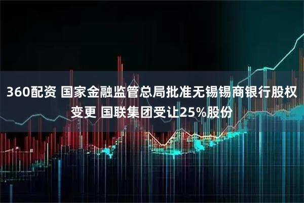 360配资 国家金融监管总局批准无锡锡商银行股权变更 国联集团受让25%股份