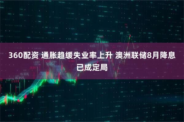 360配资 通胀趋缓失业率上升 澳洲联储8月降息已成定局