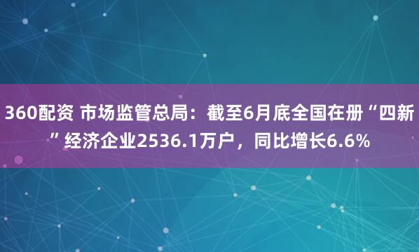 360配资 市场监管总局：截至6月底全国在册“四新”经济企业2536.1万户，同比增长6.6%