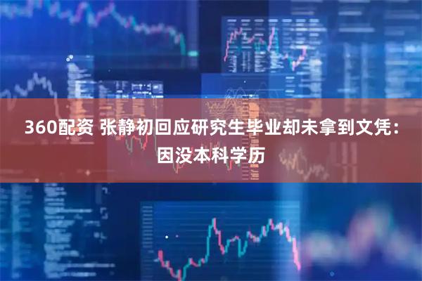 360配资 张静初回应研究生毕业却未拿到文凭：因没本科学历