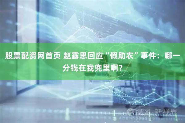 股票配资网首页 赵露思回应“假助农”事件：哪一分钱在我兜里啊？