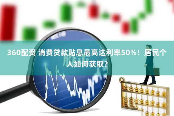 360配资 消费贷款贴息最高达利率50%！居民个人如何获取？