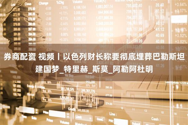 券商配资 视频丨以色列财长称要彻底埋葬巴勒斯坦建国梦_特里赫_斯莫_阿勒阿杜明