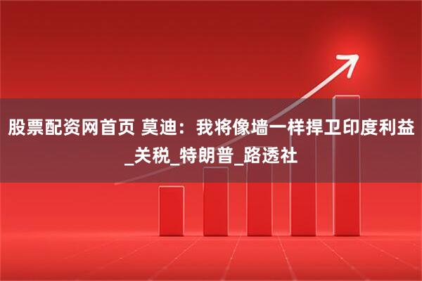 股票配资网首页 莫迪：我将像墙一样捍卫印度利益_关税_特朗普_路透社